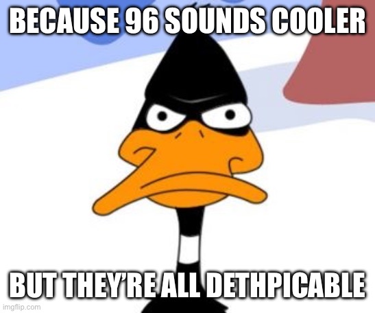 Daffy Duck not amused | BECAUSE 96 SOUNDS COOLER BUT THEY’RE ALL DETHPICABLE | image tagged in daffy duck not amused | made w/ Imgflip meme maker