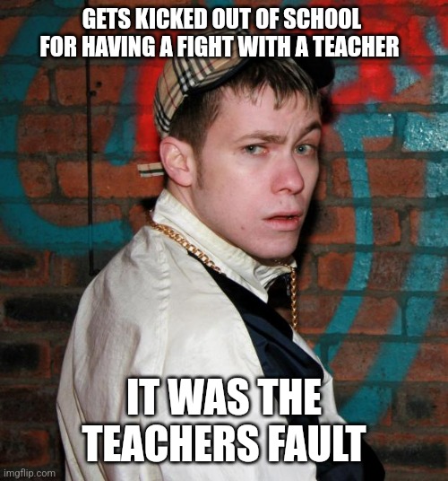 Typical | GETS KICKED OUT OF SCHOOL FOR HAVING A FIGHT WITH A TEACHER; IT WAS THE TEACHERS FAULT | image tagged in chav,memes | made w/ Imgflip meme maker