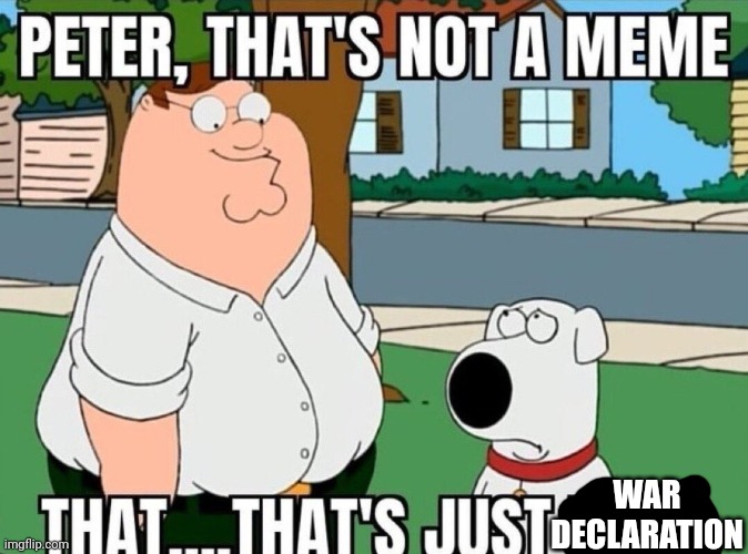 Peter, that's not a meme. | WAR DECLARATION | image tagged in peter that's not a meme | made w/ Imgflip meme maker