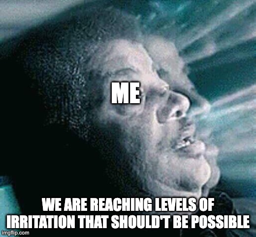 i am irritating | ME; WE ARE REACHING LEVELS OF IRRITATION THAT SHOULD'T BE POSSIBLE | image tagged in we are hitting levels that shouldn't be possible | made w/ Imgflip meme maker