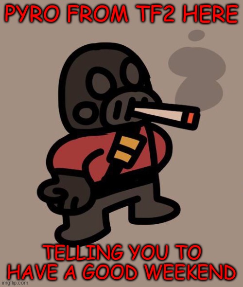 have a good day two | PYRO FROM TF2 HERE; TELLING YOU TO HAVE A GOOD WEEKEND | image tagged in pyro smokes a fat blunt | made w/ Imgflip meme maker