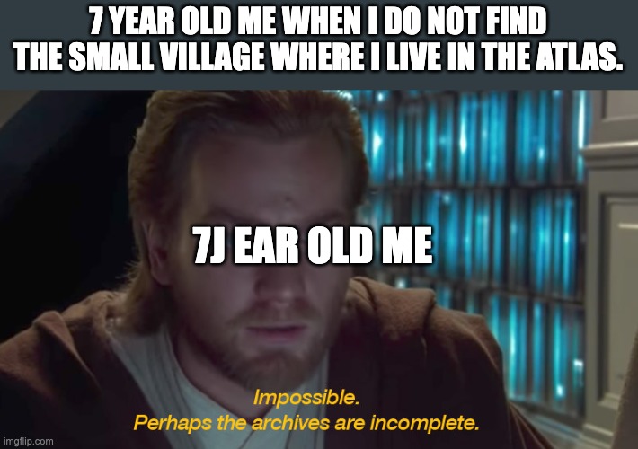 I thought every little village should be found on the world map | 7 YEAR OLD ME WHEN I DO NOT FIND THE SMALL VILLAGE WHERE I LIVE IN THE ATLAS. 7J EAR OLD ME | image tagged in star wars prequel obi-wan archives are incomplete | made w/ Imgflip meme maker