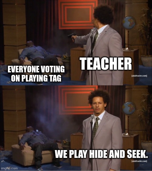 Why are teachers like this bro. | TEACHER; EVERYONE VOTING ON PLAYING TAG; WE PLAY HIDE AND SEEK. | image tagged in memes,who killed hannibal | made w/ Imgflip meme maker