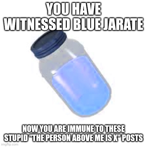 I'm immune to them too | YOU HAVE WITNESSED BLUE JARATE; NOW YOU ARE IMMUNE TO THESE STUPID "THE PERSON ABOVE ME IS X" POSTS | image tagged in jarate | made w/ Imgflip meme maker