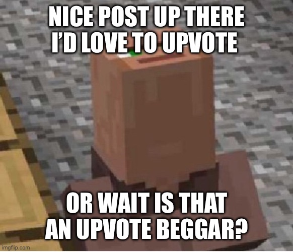 Please don’t be an upvote beggar above this | NICE POST UP THERE I’D LOVE TO UPVOTE; OR WAIT IS THAT AN UPVOTE BEGGAR? | image tagged in minecraft villager looking up | made w/ Imgflip meme maker