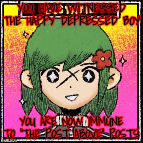 it needs this | YOU HAVE WITNESSED THE HAPPY DEPRESSED BOY; YOU ARE NOW IMMUNE TO "THE POST ABOVE" POSTS | made w/ Imgflip meme maker