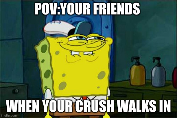 Don't You Squidward | POV:YOUR FRIENDS; WHEN YOUR CRUSH WALKS IN | image tagged in memes,don't you squidward | made w/ Imgflip meme maker