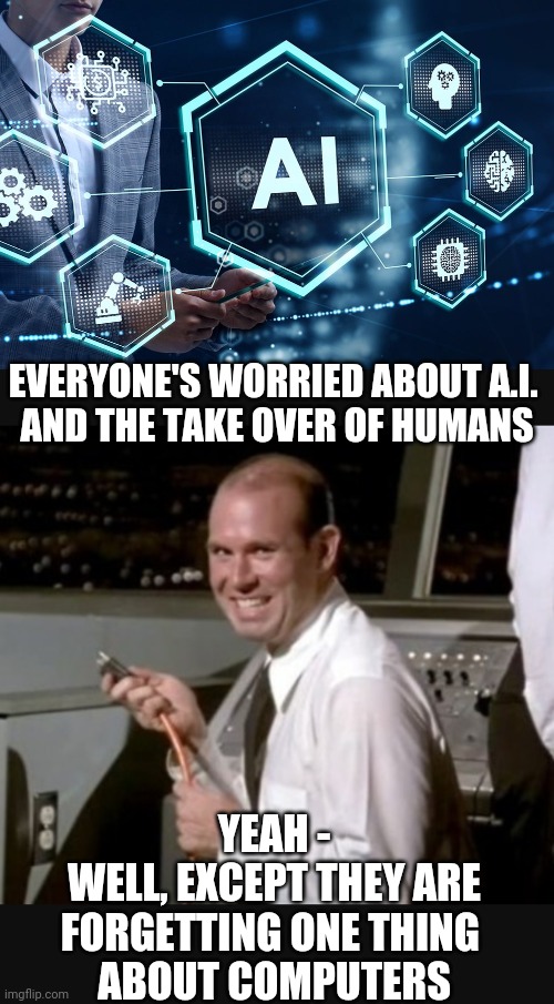 The Human Factor and Electricity | EVERYONE'S WORRIED ABOUT A.I. 
AND THE TAKE OVER OF HUMANS; YEAH -
WELL, EXCEPT THEY ARE FORGETTING ONE THING 
ABOUT COMPUTERS | image tagged in what is m tech in artificial intelligence ai emeritus india,leftists,technology,college liberal,media | made w/ Imgflip meme maker