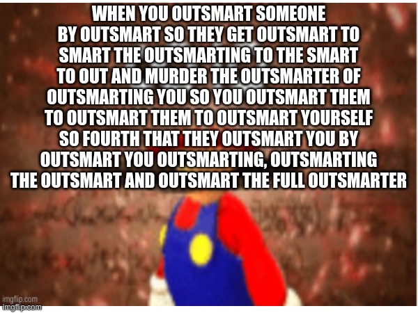 WHEN YOU OUTSMART SOMEONE BY OUTSMART SO THEY GET OUTSMART TO SMART THE OUTSMARTING TO THE SMART TO OUT AND MURDER THE OUTSMARTER OF OUTSMAR | made w/ Imgflip meme maker