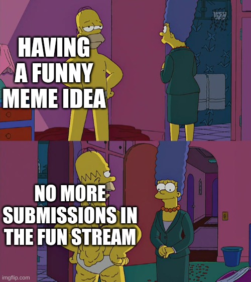 fun stream | HAVING A FUNNY MEME IDEA; NO MORE SUBMISSIONS IN THE FUN STREAM | image tagged in homer simpson's back fat | made w/ Imgflip meme maker