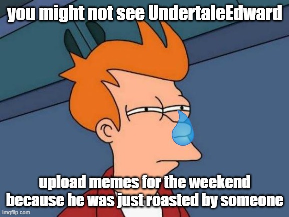 Futurama Fry Meme | you might not see UndertaleEdward; upload memes for the weekend because he was just roasted by someone | image tagged in memes,futurama fry | made w/ Imgflip meme maker