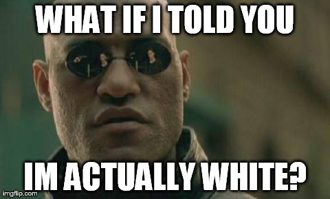 Matrix Morpheus Meme | WHAT IF I TOLD YOU IM ACTUALLY WHITE? | image tagged in memes,matrix morpheus | made w/ Imgflip meme maker