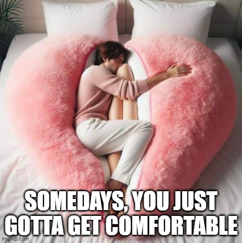 Comfort | SOMEDAYS, YOU JUST GOTTA GET COMFORTABLE | image tagged in adult humor | made w/ Imgflip meme maker