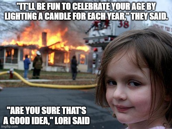 Disaster Girl Too Many Candles | "IT'LL BE FUN TO CELEBRATE YOUR AGE BY LIGHTING A CANDLE FOR EACH YEAR," THEY SAID. "ARE YOU SURE THAT'S A GOOD IDEA," LORI SAID | image tagged in memes,disaster girl | made w/ Imgflip meme maker