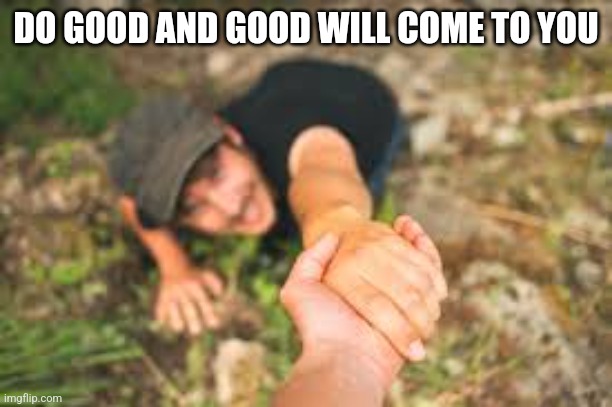 DO GOOD AND GOOD WILL COME TO YOU | image tagged in a helping hand | made w/ Imgflip meme maker