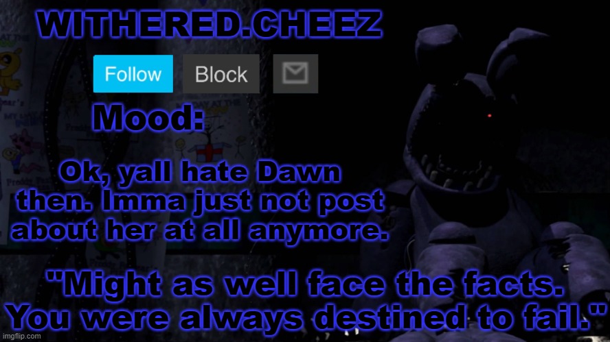 Happy? | Ok, yall hate Dawn then. Imma just not post about her at all anymore. | image tagged in withered cheez announcement template | made w/ Imgflip meme maker