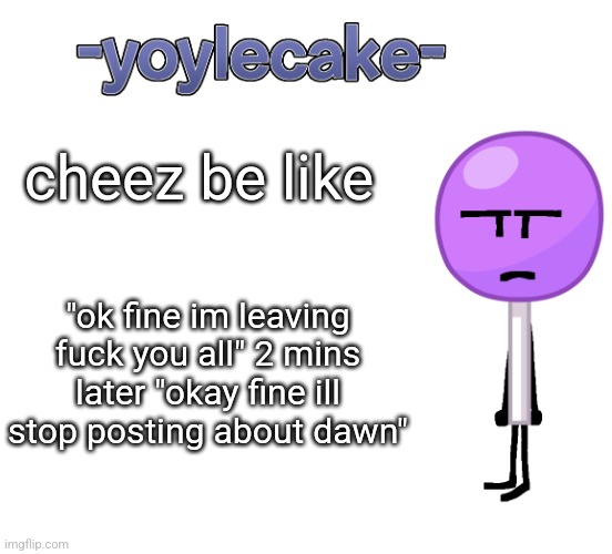 bitch if you wanna leave just leave | cheez be like; "ok fine im leaving fuck you all" 2 mins later "okay fine ill stop posting about dawn" | image tagged in -yoylecake- bfdi temp | made w/ Imgflip meme maker