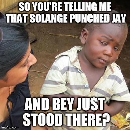 Third World Skeptical Kid | SO YOU'RE TELLING ME THAT SOLANGE PUNCHED JAY AND BEY JUST STOOD THERE? | image tagged in memes,third world skeptical kid | made w/ Imgflip meme maker