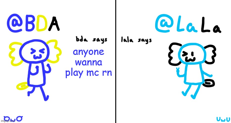 bda and lala announcment temp | anyone wanna play mc rn | image tagged in bda and lala announcment temp | made w/ Imgflip meme maker