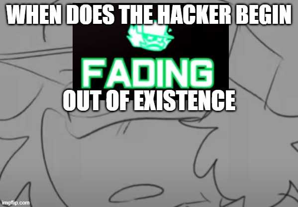 If you couldn't tell i ran out of jokes for fading | WHEN DOES THE HACKER BEGIN; OUT OF EXISTENCE | image tagged in garcello has seen some sh t | made w/ Imgflip meme maker