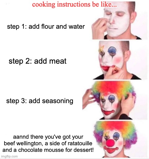 i could've sworn i followed all the steps! | cooking instructions be like... step 1: add flour and water; step 2: add meat; step 3: add seasoning; aannd there you've got your beef wellington, a side of ratatouille and a chocolate mousse for dessert! | image tagged in memes,clown applying makeup,funny | made w/ Imgflip meme maker