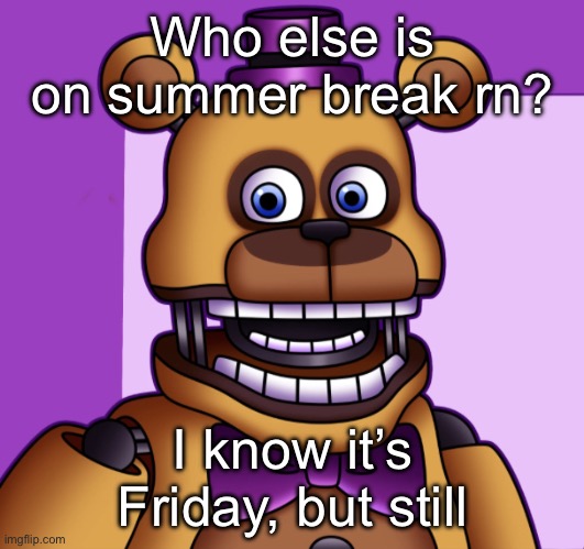 fredbar | Who else is on summer break rn? I know it’s Friday, but still | image tagged in fredbar | made w/ Imgflip meme maker