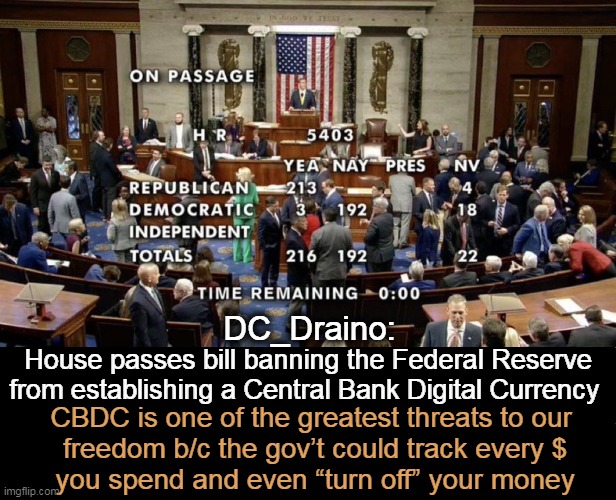 Good decision for those who like freedom & privacy; it looks like only 3 Dems do! | DC_Draino:; House passes bill banning the Federal Reserve
from establishing a Central Bank Digital Currency; CBDC is one of the greatest threats to our 
freedom b/c the gov’t could track every $
you spend and even “turn off” your money | image tagged in politics,house,bill passes,cbdc,freedom,privacy | made w/ Imgflip meme maker