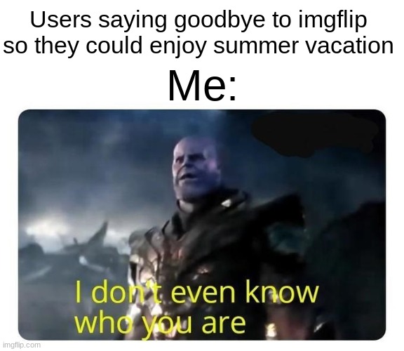 gteji0 q3wrj[ ew | Users saying goodbye to imgflip so they could enjoy summer vacation; Me: | image tagged in thanos i don't even know who you are,memes,summer,break | made w/ Imgflip meme maker