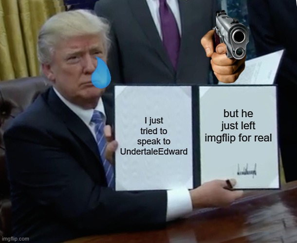 Trump Bill Signing | I just tried to speak to UndertaleEdward; but he just left imgflip for real | image tagged in memes,trump bill signing | made w/ Imgflip meme maker