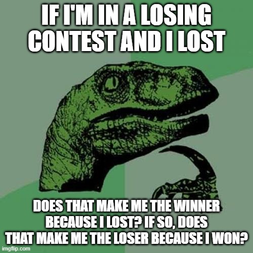 My head.... | IF I'M IN A LOSING CONTEST AND I LOST; DOES THAT MAKE ME THE WINNER BECAUSE I LOST? IF SO, DOES THAT MAKE ME THE LOSER BECAUSE I WON? | image tagged in memes,philosoraptor | made w/ Imgflip meme maker
