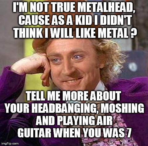 Creepy Condescending Wonka Meme | I'M NOT TRUE METALHEAD, CAUSE AS A KID I DIDN'T THINK I WILL LIKE METAL ? TELL ME MORE ABOUT YOUR HEADBANGING, MOSHING AND PLAYING AIR GUITA | image tagged in memes,creepy condescending wonka | made w/ Imgflip meme maker