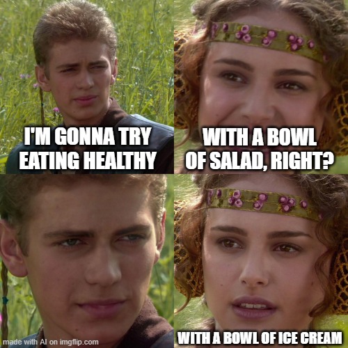 Anakin Padme 4 Panel | I'M GONNA TRY EATING HEALTHY; WITH A BOWL OF SALAD, RIGHT? WITH A BOWL OF ICE CREAM | image tagged in anakin padme 4 panel | made w/ Imgflip meme maker