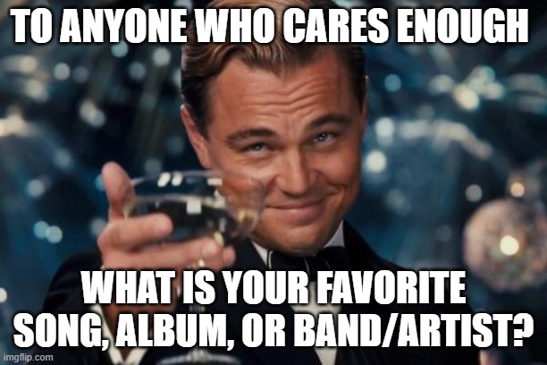 First post for My Vintage_Music stream. Welcome | TO ANYONE WHO CARES ENOUGH; WHAT IS YOUR FAVORITE SONG, ALBUM, OR BAND/ARTIST? | image tagged in memes,leonardo dicaprio cheers | made w/ Imgflip meme maker