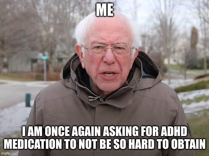 Why? Just why | ME; I AM ONCE AGAIN ASKING FOR ADHD MEDICATION TO NOT BE SO HARD TO OBTAIN | image tagged in bernie sanders once again asking,medication,meds | made w/ Imgflip meme maker