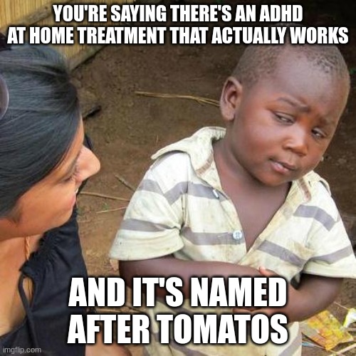 Pomodoro | YOU'RE SAYING THERE'S AN ADHD AT HOME TREATMENT THAT ACTUALLY WORKS; AND IT'S NAMED AFTER TOMATOS | image tagged in memes,third world skeptical kid,adhd | made w/ Imgflip meme maker