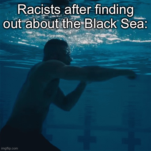 Tbh i cooked with this meme (I will be surprised if this gets featured) | Racists after finding out about the Black Sea: | image tagged in drake fighting underwater | made w/ Imgflip meme maker