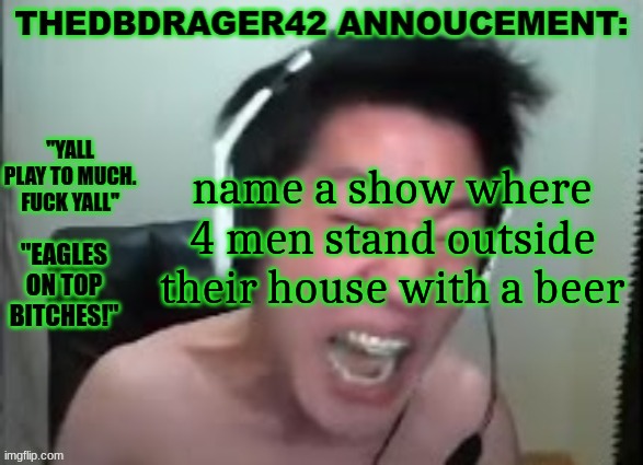 thedbdrager42s annoucement template | name a show where 4 men stand outside their house with a beer | image tagged in thedbdrager42s annoucement template | made w/ Imgflip meme maker