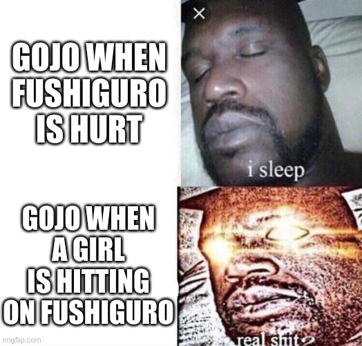 i sleep real shit | GOJO WHEN FUSHIGURO IS HURT; GOJO WHEN A GIRL IS HITTING ON FUSHIGURO | image tagged in i sleep real shit | made w/ Imgflip meme maker