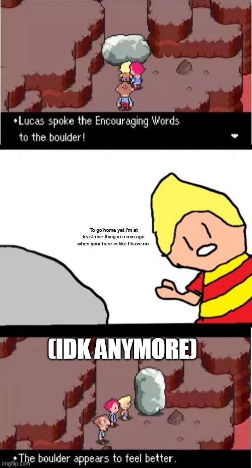 Lucas spoke the Encouraging Words to the boulder | To go home yet I'm at least one thing in a min ago when your here in like I have no; (IDK ANYMORE) | image tagged in lucas spoke the encouraging words to the boulder | made w/ Imgflip meme maker