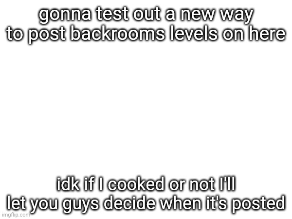 gonna test out a new way to post backrooms levels on here; idk if I cooked or not I'll let you guys decide when it's posted | made w/ Imgflip meme maker