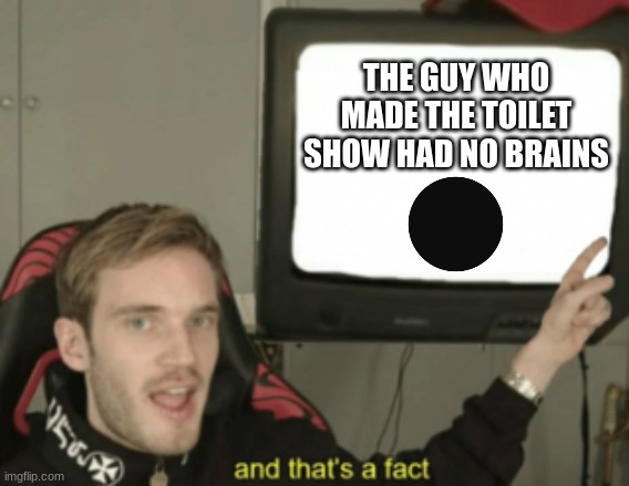 Gen Z Trigger (for most) | THE GUY WHO MADE THE TOILET SHOW HAD NO BRAINS | image tagged in and that's a fact | made w/ Imgflip meme maker