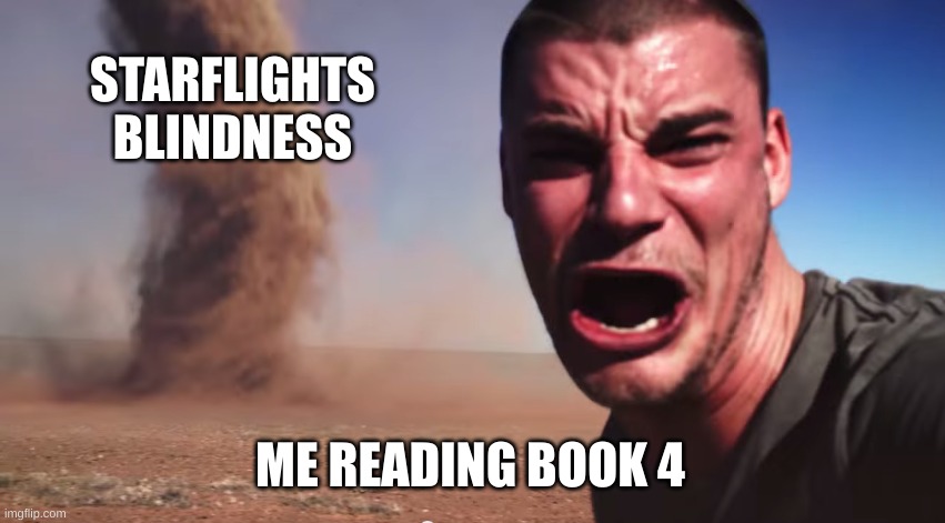 Here it comes | STARFLIGHTS BLINDNESS ME READING BOOK 4 | image tagged in here it comes | made w/ Imgflip meme maker