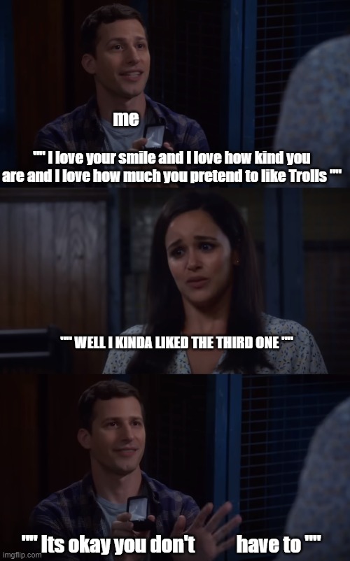 Trolls Band Together meme | me; "" I love your smile and I love how kind you are and I love how much you pretend to like Trolls ""; "" WELL I KINDA LIKED THE THIRD ONE ""; "" Its okay you don't           have to "" | image tagged in brooklyn nine nine,trolls memes,trolls band together memes,trolls 3 memes | made w/ Imgflip meme maker