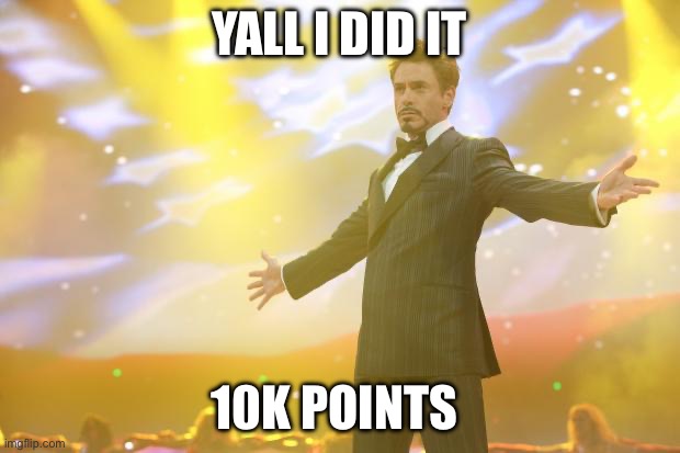 Yay | YALL I DID IT; 10K POINTS | image tagged in tony stark success | made w/ Imgflip meme maker