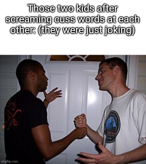 They be calling each other the b word, and screaming stfu | Those two kids after screaming cuss words at each other: (they were just joking) | image tagged in why | made w/ Imgflip meme maker