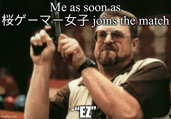 It’ll be easy for me | Me as soon as 桜ゲーマー女子 joins the match; “EZ” | image tagged in john goodman | made w/ Imgflip meme maker