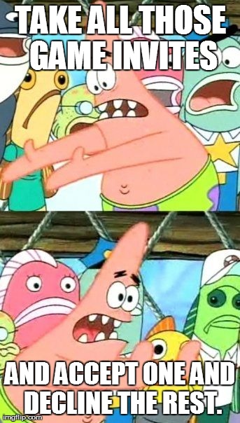 Put It Somewhere Else Patrick Meme | TAKE ALL THOSE GAME INVITES AND ACCEPT ONE AND DECLINE THE REST. | image tagged in memes,put it somewhere else patrick | made w/ Imgflip meme maker