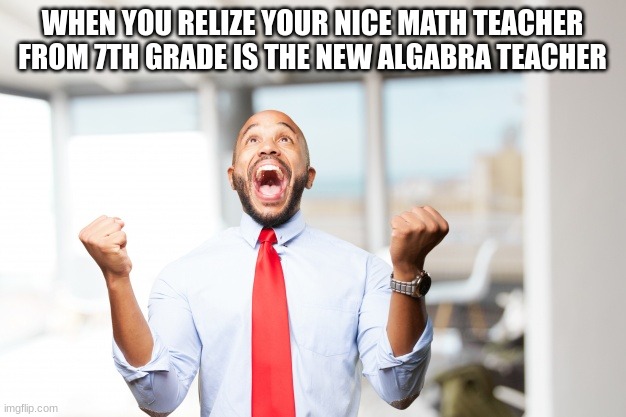 I may not be your 7th grade teacher, but that's what it was for me | WHEN YOU REALIZE YOUR NICE MATH TEACHER FROM 7TH GRADE IS THE NEW ALGABRA TEACHER | image tagged in very happy man,algebra | made w/ Imgflip meme maker