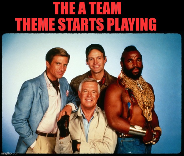 The A Team  | THE A TEAM THEME STARTS PLAYING | image tagged in the a team | made w/ Imgflip meme maker