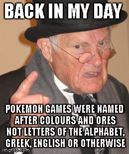 Back In My Day Meme | BACK IN MY DAY  POKEMON GAMES WERE NAMED AFTER COLOURS AND ORES NOT LETTERS OF THE ALPHABET, GREEK, ENGLISH OR OTHERWISE | image tagged in memes,back in my day | made w/ Imgflip meme maker